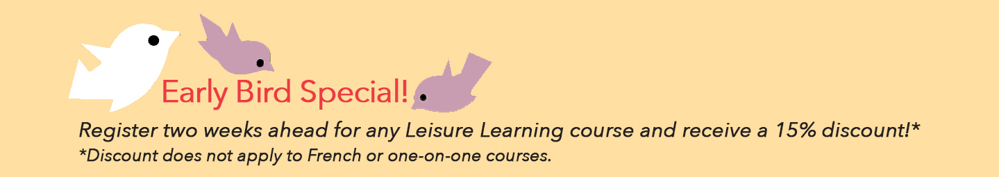Early Bird Special! Register for a Leisure Learning course 2 weeks before it starts and get 15% off.